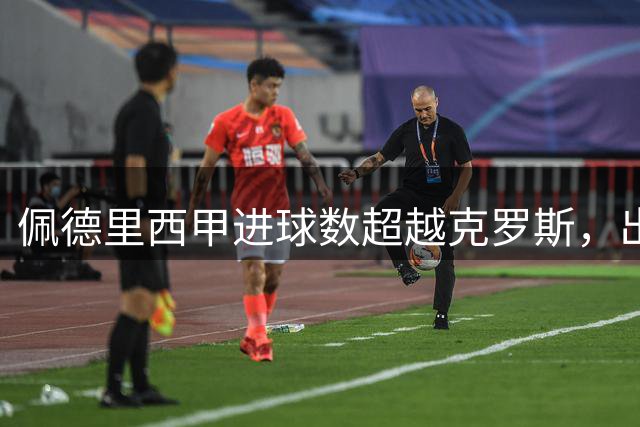 佩德里西甲进球数超越克罗斯，出场次数更少优势显著