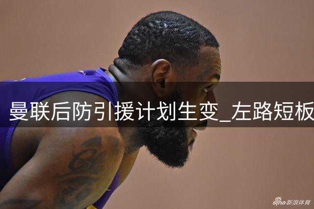 曼联后防引援计划生变 左路短板迫使调整策略